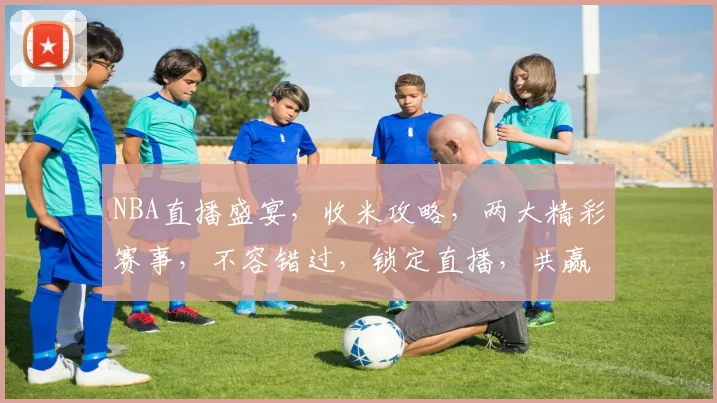 NBA直播盛宴，收米攻略，两大精彩赛事，不容错过，锁定直播，共赢财富