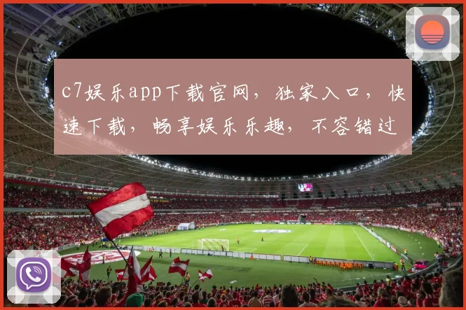 c7娱乐app下载官网，独家入口，快速下载，畅享娱乐乐趣，不容错过