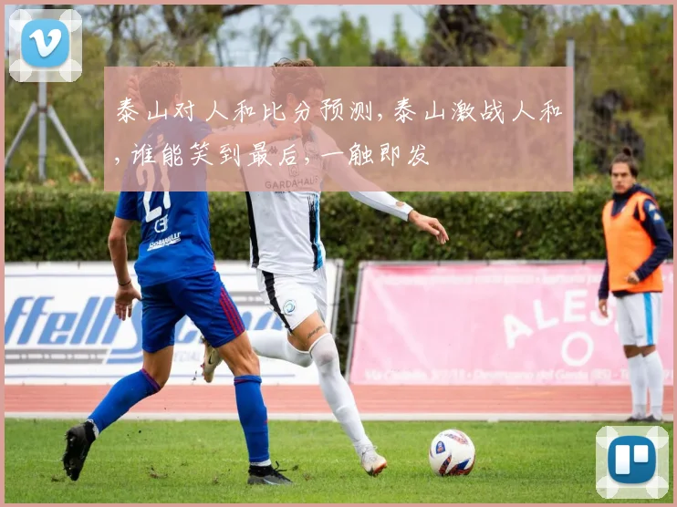 泰山对人和比分预测,泰山激战人和,谁能笑到最后,一触即发