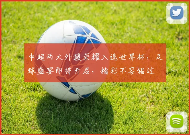 中超两大外援荣耀入选世界杯，足球盛宴即将开启，精彩不容错过