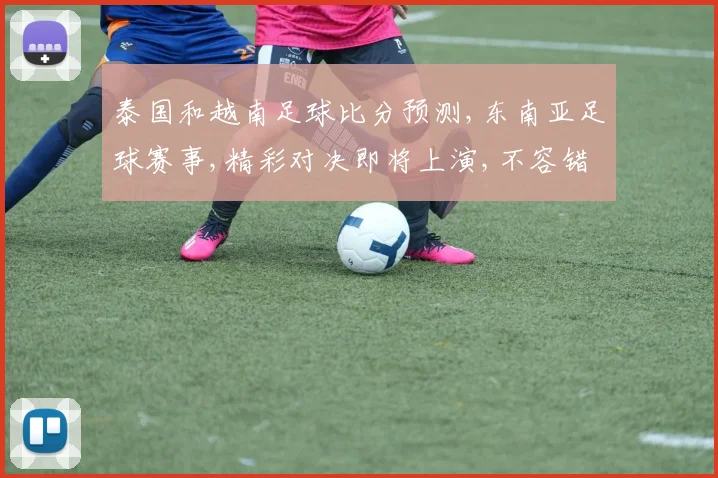 泰国和越南足球比分预测,东南亚足球赛事,精彩对决即将上演,不容错过