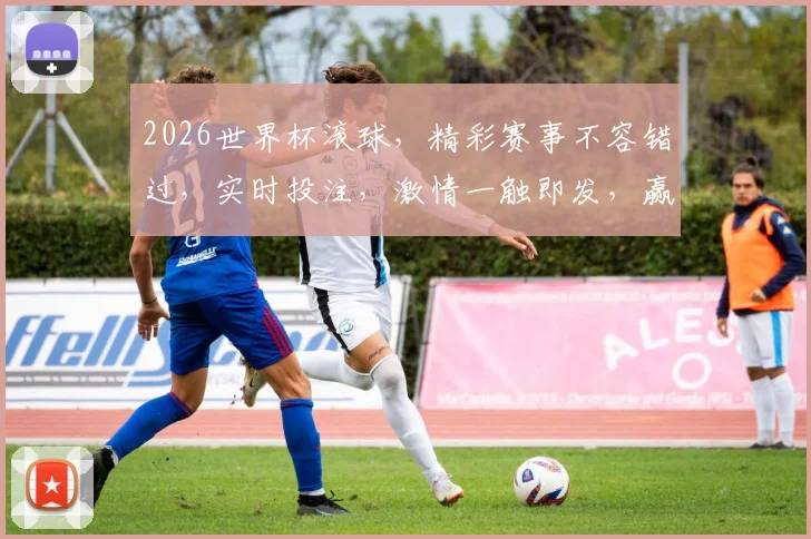 2026世界杯滚球，精彩赛事不容错过，实时投注，激情一触即发，赢取丰厚奖金