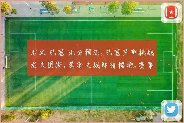 尤文 巴塞 比分预测,巴塞罗那挑战尤文图斯,悬念之战即将揭晓,赛事看点多多,敬请期待