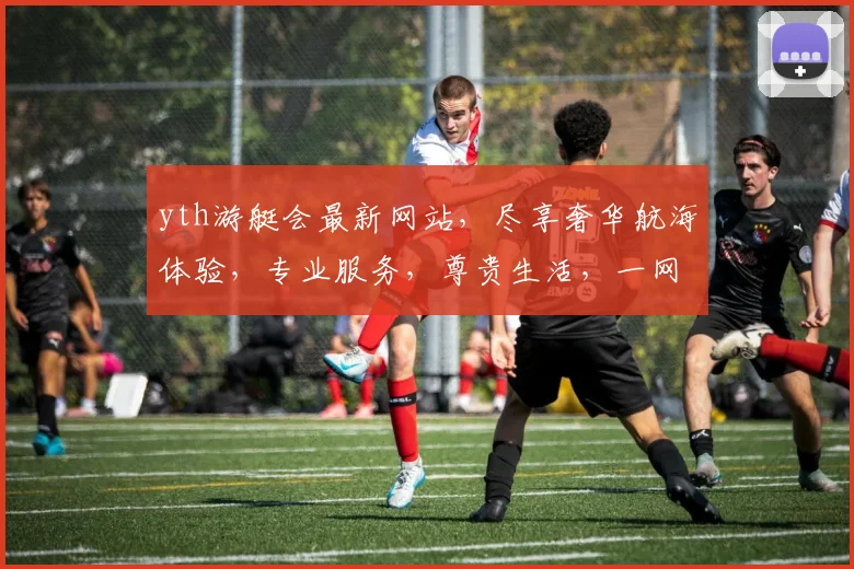 yth游艇会最新网站，尽享奢华航海体验，专业服务，尊贵生活，一网打尽