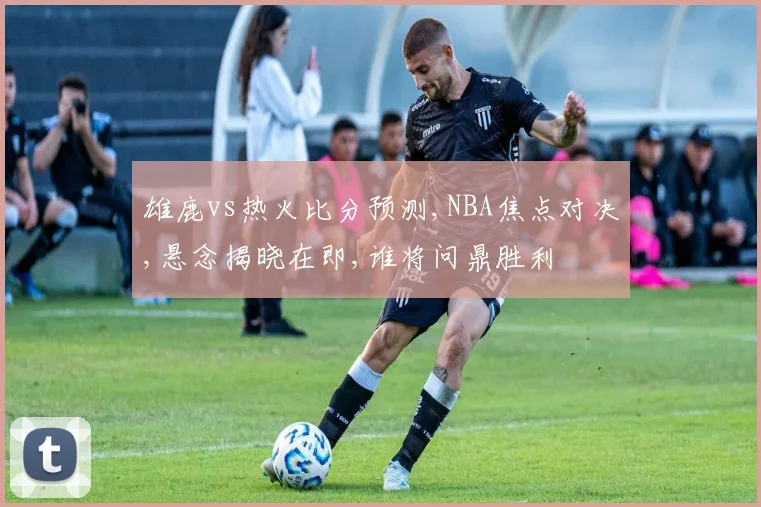雄鹿vs热火比分预测,NBA焦点对决,悬念揭晓在即,谁将问鼎胜利