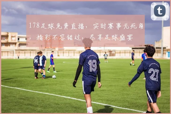 178足球免费直播，实时赛事无死角，精彩不容错过，尽享足球盛宴