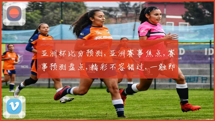 亚洲杯比分预测,亚洲赛事焦点,赛事预测盘点,精彩不容错过,一触即发