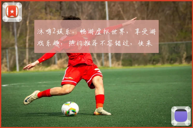 沐鸣2娱乐，畅游虚拟世界，享受游戏乐趣，热门推荐不容错过，快来体验